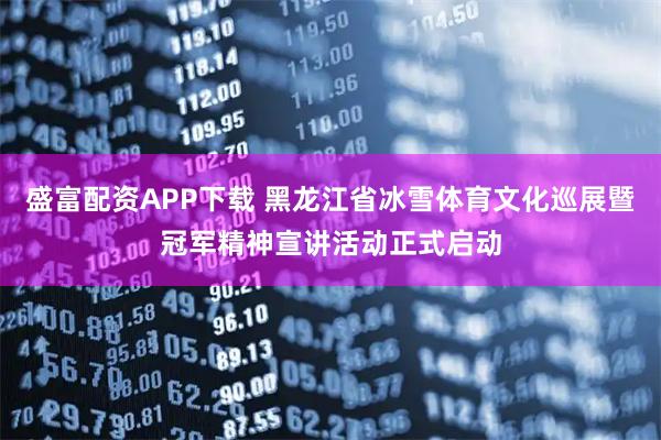 盛富配资APP下载 黑龙江省冰雪体育文化巡展暨冠军精神宣讲活动正式启动