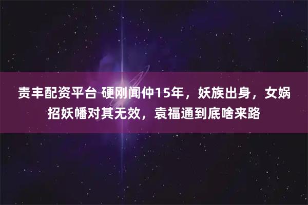 责丰配资平台 硬刚闻仲15年，妖族出身，女娲招妖幡对其无效，袁福通到底啥来路