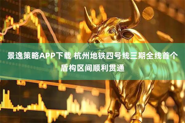 景逸策略APP下载 杭州地铁四号线三期全线首个盾构区间顺利贯通