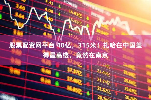 股票配资网平台 40亿，315米！扎哈在中国盖得最高楼，竟然在南京