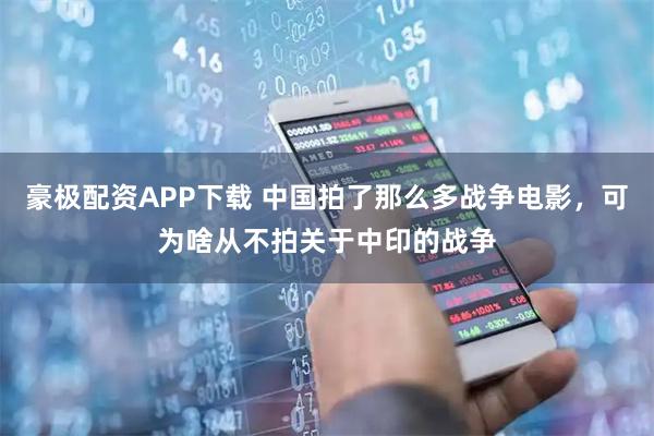豪极配资APP下载 中国拍了那么多战争电影，可为啥从不拍关于中印的战争