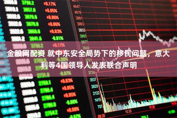 金股网配资 就中东安全局势下的移民问题，意大利等4国领导人发表联合声明